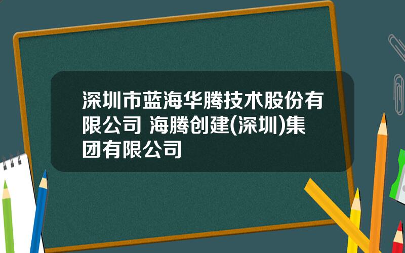 深圳市蓝海华腾技术股份有限公司 海腾创建(深圳)集团有限公司